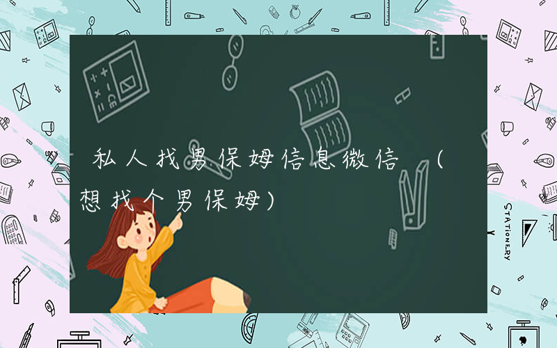 私人找男保姆信息微信 (想找个男保姆)